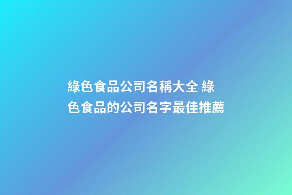 綠色食品公司名稱大全 綠色食品的公司名字最佳推薦-第1張-公司起名-玄機(jī)派
